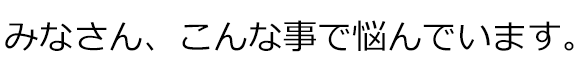 みなさん、こんな事で悩んでいます。